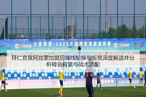 拜仁官宣阿兹蒙加盟后锋线轮换与板凳深度解读并分析转会背景与战术适配