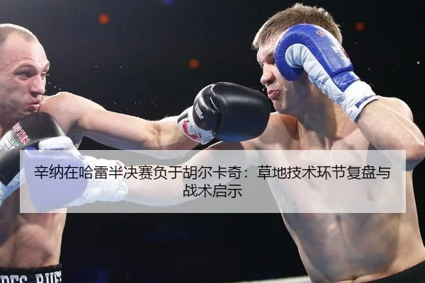 辛纳在哈雷半决赛负于胡尔卡奇：草地技术环节复盘与战术启示